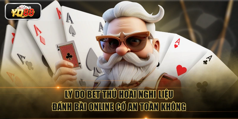Lý do bet thủ hoài nghi liệu đánh bài online có an toàn không